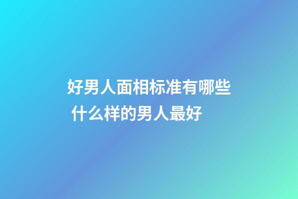 好男人面相标准有哪些 什么样的男人最好